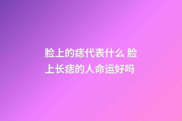 脸上的痣代表什么 脸上长痣的人命运好吗